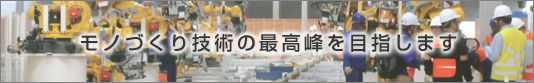 モノづくり技術の最高峰を目指します