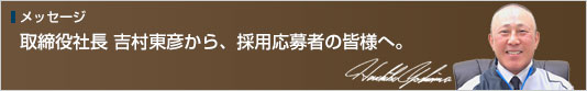代表取締役社長 吉村東彦から、採用応募者の皆さまへ。