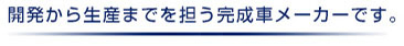 開発から生産までを担う完成車メーカーです。